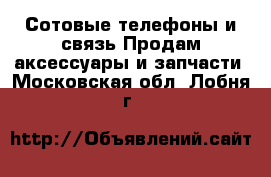 Сотовые телефоны и связь Продам аксессуары и запчасти. Московская обл.,Лобня г.